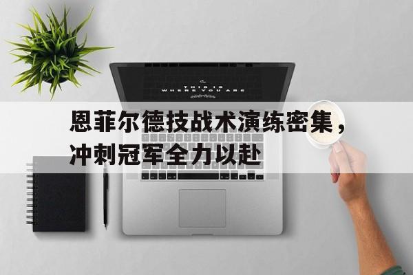 米兰体育网页版-恩菲尔德技战术演练密集,冲刺冠军全力以赴的简单介绍