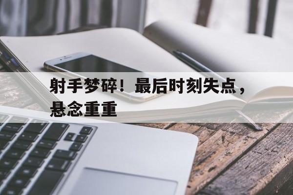 米兰体育官方登录入口-关于射手梦碎!最后时刻失点,悬念重重的信息